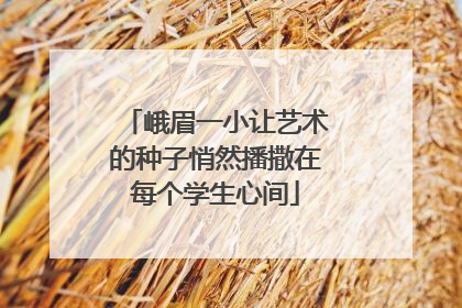 峨眉一小让艺术的种子悄然播撒在每个学生心间