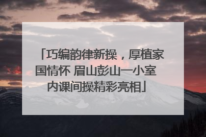 巧编韵律新操，厚植家国情怀 眉山彭山一小室内课间操精彩亮相