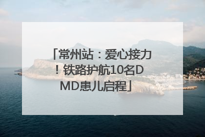 常州站：爱心接力！铁路护航10名DMD患儿启程