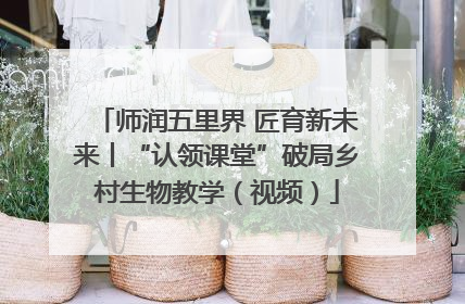 师润五里界 匠育新未来丨“认领课堂”破局乡村生物教学（视频）