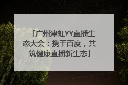 广州津虹YY直播生态大会：携手百度，共筑健康直播新生态