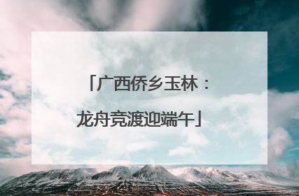 广西侨乡玉林：龙舟竞渡迎端午