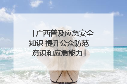 广西普及应急安全知识 提升公众防范意识和应急能力
