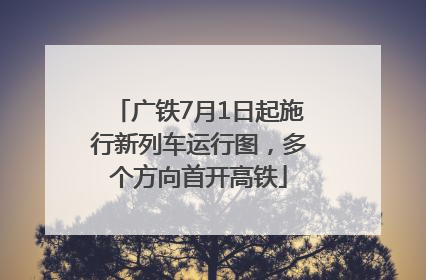 广铁7月1日起施行新列车运行图，多个方向首开高铁