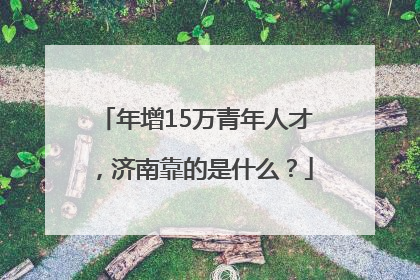 年增15万青年人才，济南靠的是什么？