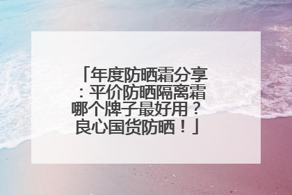 年度防晒霜分享：平价防晒隔离霜哪个牌子最好用？良心国货防晒！