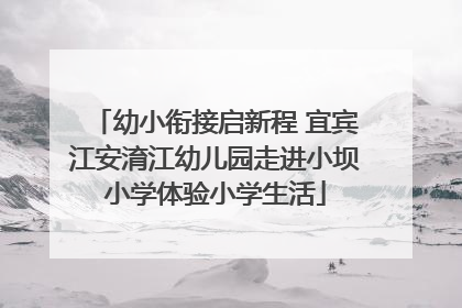 幼小衔接启新程 宜宾江安淯江幼儿园走进小坝小学体验小学生活