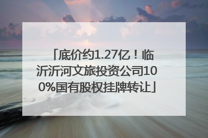 底价约1.27亿！临沂沂河文旅投资公司100%国有股权挂牌转让