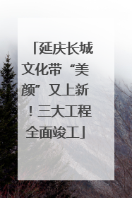 延庆长城文化带“美颜”又上新！三大工程全面竣工