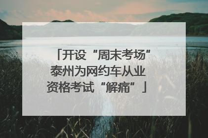 开设“周末考场” 泰州为网约车从业资格考试“解痛”