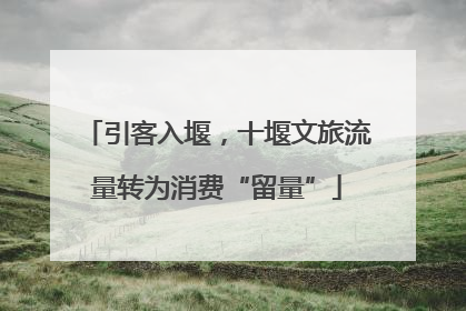 引客入堰，十堰文旅流量转为消费“留量”