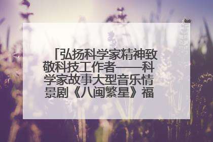 弘扬科学家精神致敬科技工作者——科学家故事大型音乐情景剧《八闽繁星》福州首演侧记