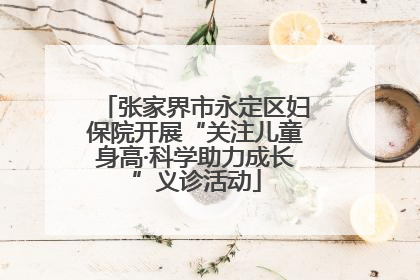 张家界市永定区妇保院开展“关注儿童身高·科学助力成长”义诊活动
