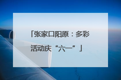 张家口阳原：多彩活动庆“六一”
