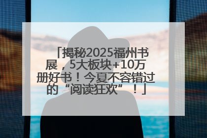 揭秘2025福州书展，5大板块+10万册好书！今夏不容错过的“阅读狂欢”！