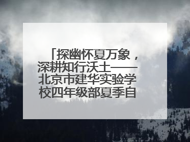 探幽怀夏万象，深耕知行沃土——北京市建华实验学校四年级部夏季自然空间课程纪实