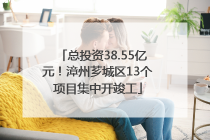 总投资38.55亿元！漳州芗城区13个项目集中开竣工