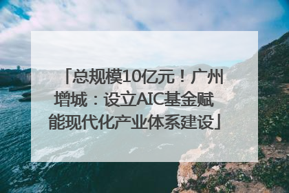 总规模10亿元！广州增城：设立AIC基金赋能现代化产业体系建设