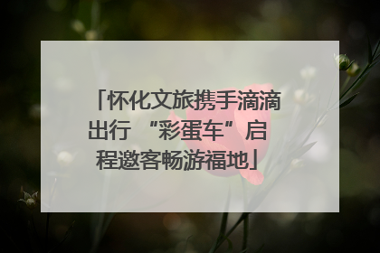 怀化文旅携手滴滴出行 “彩蛋车”启程邀客畅游福地
