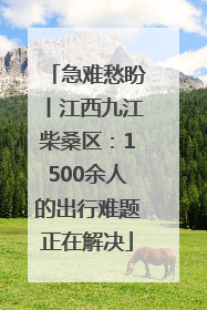 急难愁盼丨江西九江柴桑区：1500余人的出行难题正在解决