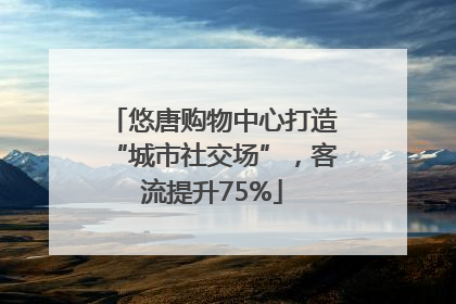 悠唐购物中心打造“城市社交场”，客流提升75%