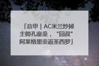 意甲｜AC米兰炒掉主帅孔塞桑，“囧叔”阿莱格里重返圣西罗