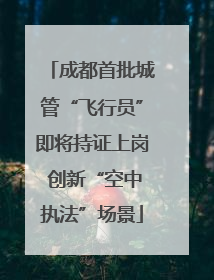 成都首批城管“飞行员”即将持证上岗 创新“空中执法”场景