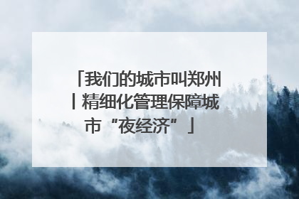 我们的城市叫郑州丨精细化管理保障城市“夜经济”