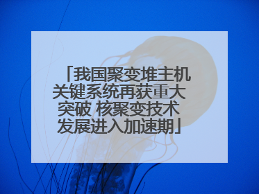 我国聚变堆主机关键系统再获重大突破 核聚变技术发展进入加速期