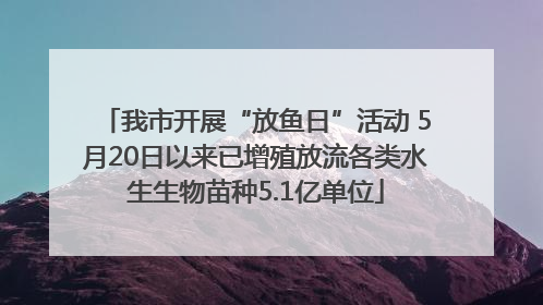 我市开展“放鱼日”活动 5月20日以来已增殖放流各类水生生物苗种5.1亿单位