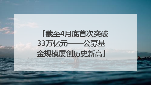 截至4月底首次突破33万亿元——公募基金规模屡创历史新高