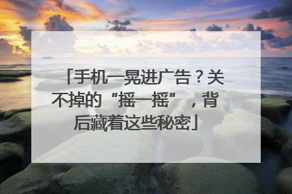手机一晃进广告？关不掉的“摇一摇”，背后藏着这些秘密