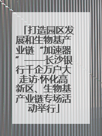 打造园区发展和生物基产业链“加速器”——长沙银行千企万户大走访·怀化高新区、生物基产业链专场活动举行