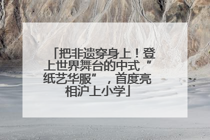 把非遗穿身上！登上世界舞台的中式“纸艺华服”，首度亮相沪上小学
