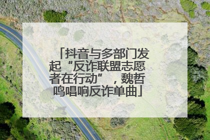 抖音与多部门发起“反诈联盟志愿者在行动”，魏哲鸣唱响反诈单曲