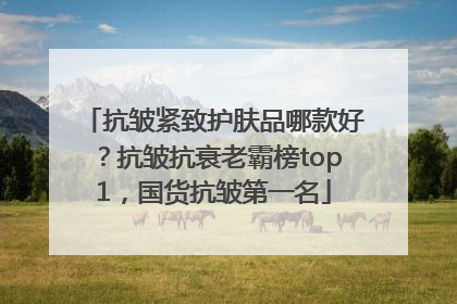 抗皱紧致护肤品哪款好？抗皱抗衰老霸榜top1，国货抗皱第一名