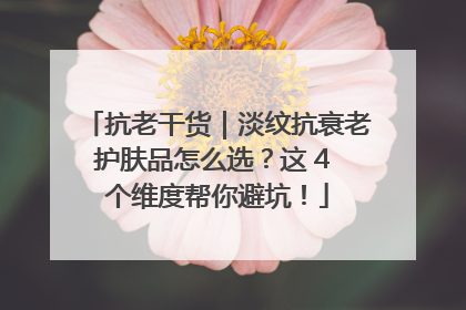 抗老干货｜淡纹抗衰老护肤品怎么选？这 4 个维度帮你避坑！