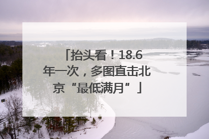 抬头看！18.6年一次，多图直击北京“最低满月”
