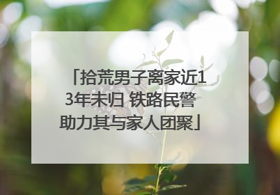 拾荒男子离家近13年未归 铁路民警助力其与家人团聚