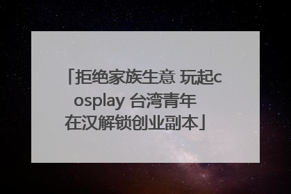 拒绝家族生意 玩起cosplay 台湾青年在汉解锁创业副本