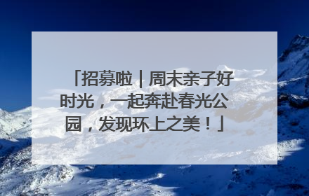 招募啦｜周末亲子好时光，一起奔赴春光公园，发现环上之美！