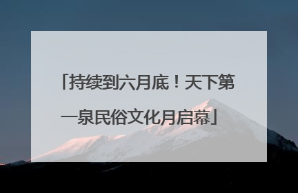持续到六月底！天下第一泉民俗文化月启幕