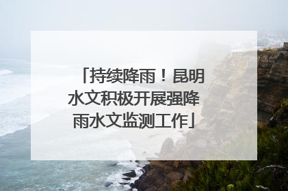 持续降雨！昆明水文积极开展强降雨水文监测工作