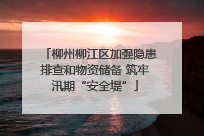 柳州柳江区加强隐患排查和物资储备 筑牢汛期“安全堤”