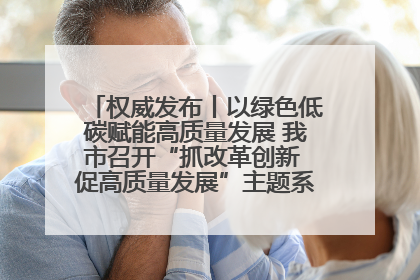 权威发布丨以绿色低碳赋能高质量发展 我市召开“抓改革创新 促高质量发展”主题系列新闻发布会第七场