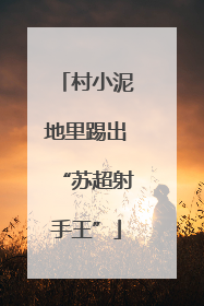 村小泥地里踢出“苏超射手王”