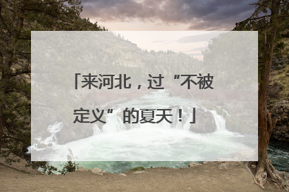 来河北，过“不被定义”的夏天！