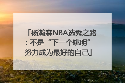 杨瀚森NBA选秀之路：不是“下一个姚明” 努力成为最好的自己