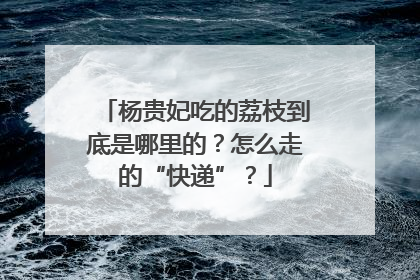 杨贵妃吃的荔枝到底是哪里的？怎么走的“快递”？