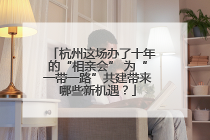 杭州这场办了十年的“相亲会” 为“一带一路”共建带来哪些新机遇？